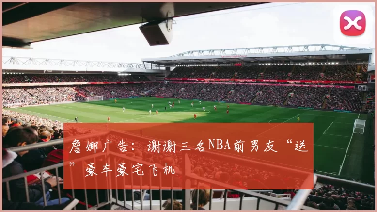 詹娜广告：谢谢三名NBA前男友“送”豪车豪宅飞机