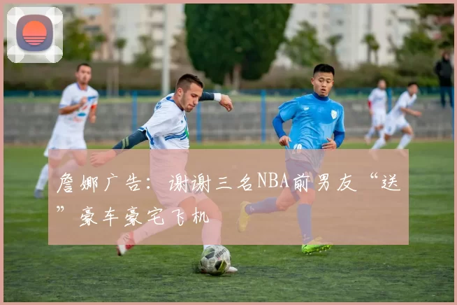 詹娜广告：谢谢三名NBA前男友“送”豪车豪宅飞机