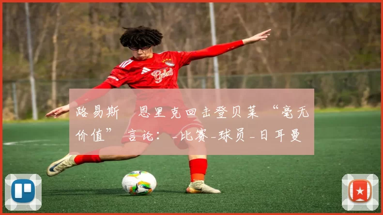 路易斯・恩里克回击登贝莱 “毫无价值” 言论：_比赛_球员_日耳曼