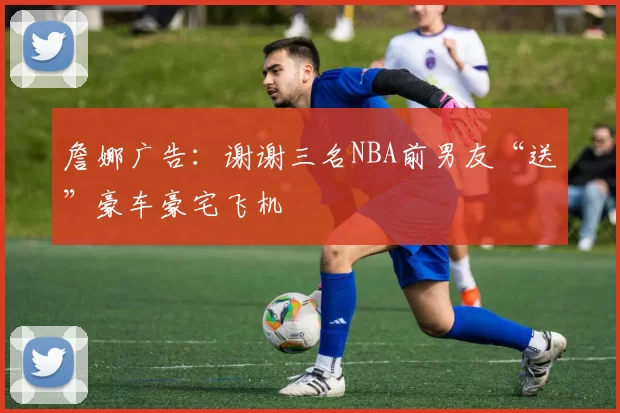 詹娜广告：谢谢三名NBA前男友“送”豪车豪宅飞机