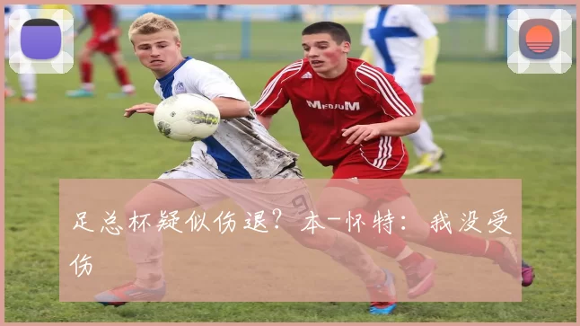 足总杯疑似伤退？本-怀特：我没受伤