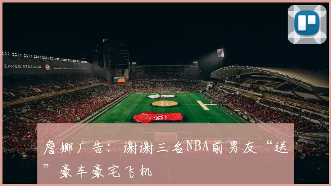 詹娜广告：谢谢三名NBA前男友“送”豪车豪宅飞机