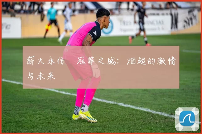 薪火永传•冠军之城：烟超的激情与未来