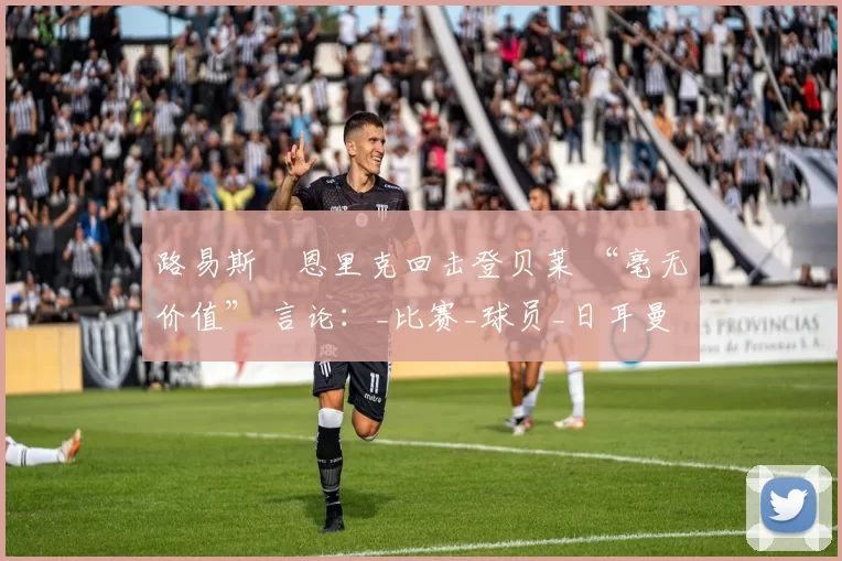 路易斯・恩里克回击登贝莱 “毫无价值” 言论:_比赛_球员_日耳曼