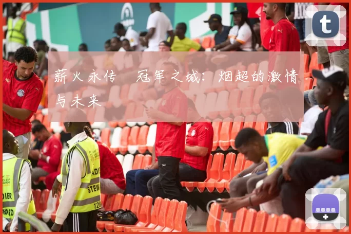 薪火永传•冠军之城：烟超的激情与未来