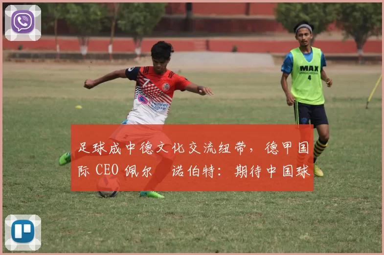 足球成中德文化交流纽带，德甲国际 CEO 佩尔・诺伯特：期待中国球员登场