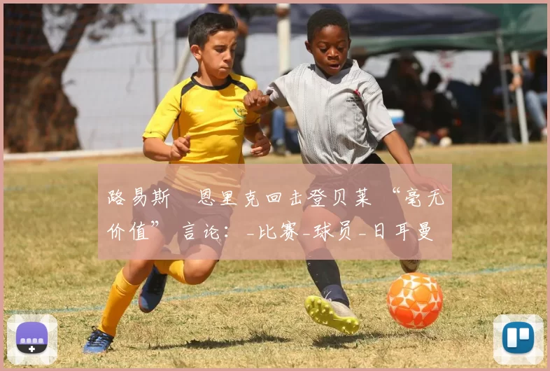 路易斯・恩里克回击登贝莱 “毫无价值” 言论：_比赛_球员_日耳曼