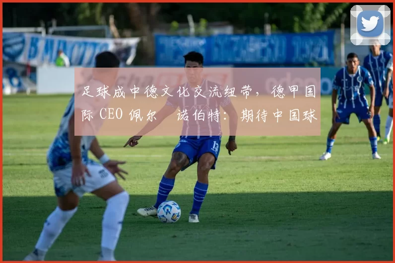 足球成中德文化交流纽带，德甲国际 CEO 佩尔・诺伯特：期待中国球员登场