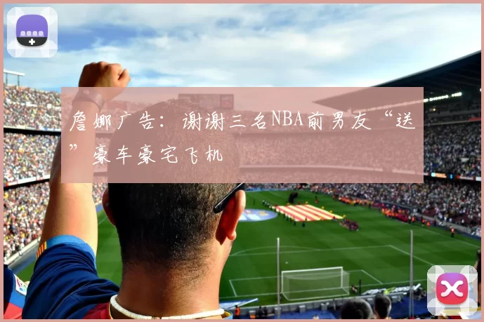 詹娜广告：谢谢三名NBA前男友“送”豪车豪宅飞机