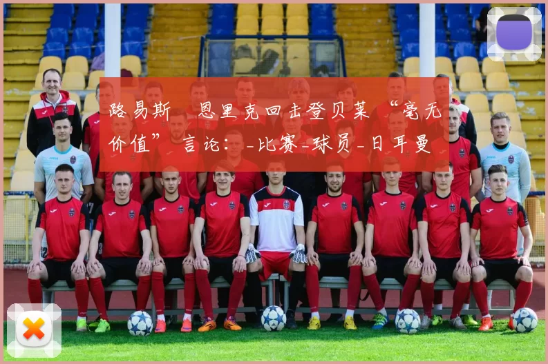 路易斯・恩里克回击登贝莱 “毫无价值” 言论：_比赛_球员_日耳曼