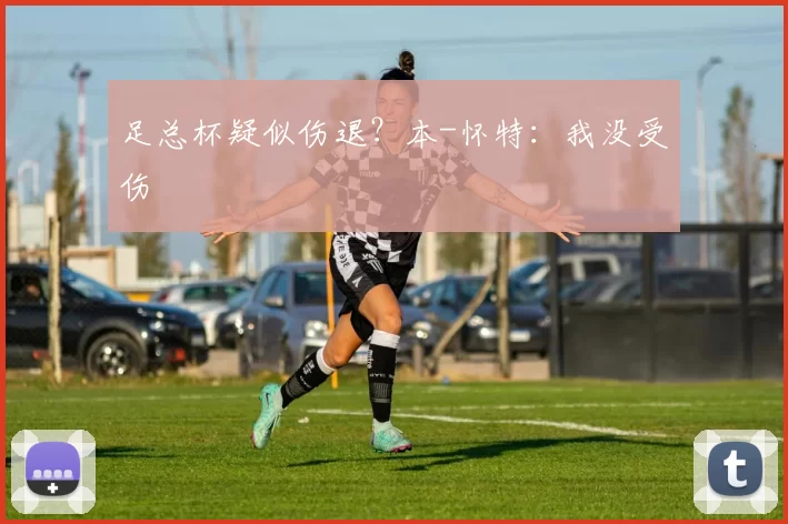 足总杯疑似伤退？本-怀特：我没受伤