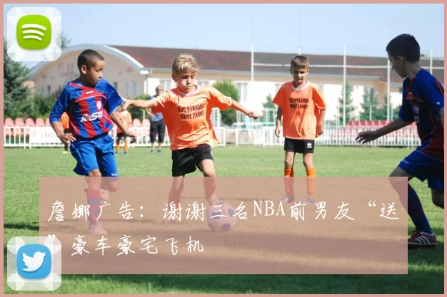 詹娜广告：谢谢三名NBA前男友“送”豪车豪宅飞机