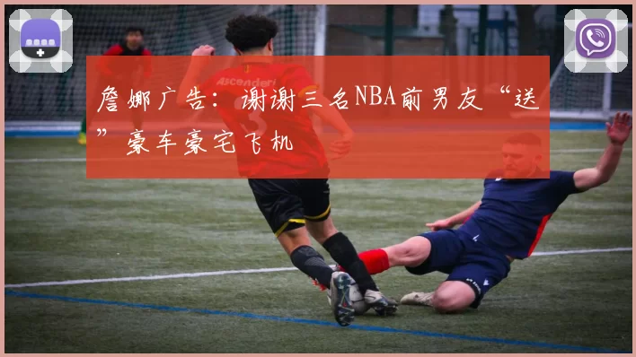 詹娜广告:谢谢三名NBA前男友“送”豪车豪宅飞机