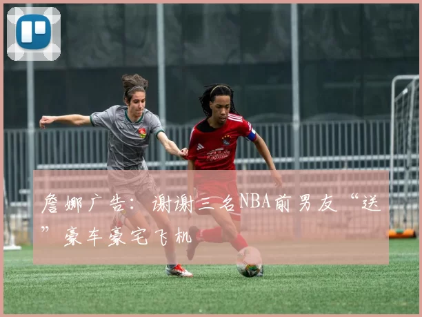 詹娜广告：谢谢三名NBA前男友“送”豪车豪宅飞机