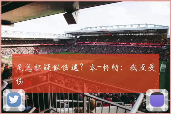 足总杯疑似伤退？本-怀特：我没受伤