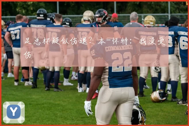 足总杯疑似伤退？本-怀特：我没受伤