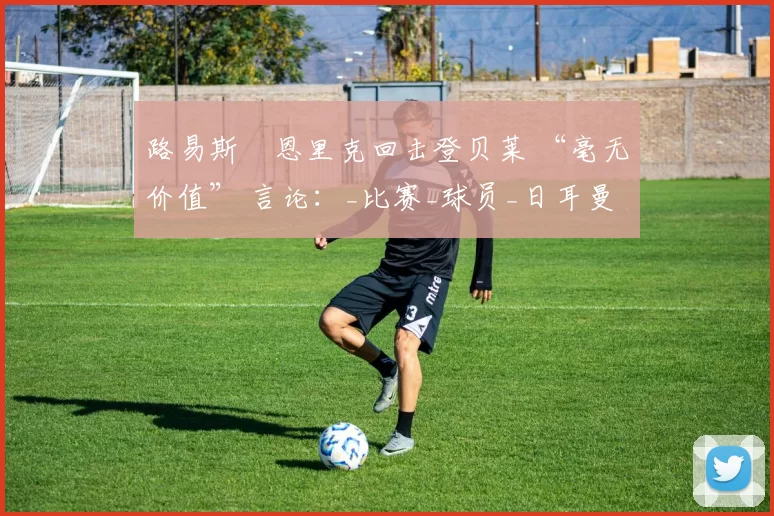 路易斯・恩里克回击登贝莱 “毫无价值” 言论：_比赛_球员_日耳曼