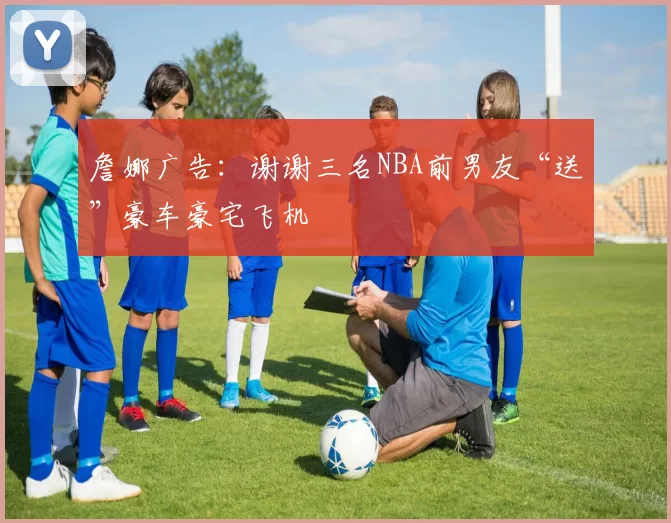 詹娜广告：谢谢三名NBA前男友“送”豪车豪宅飞机