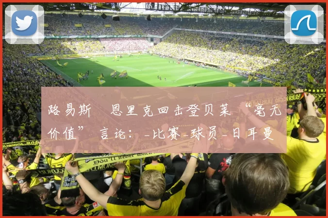 路易斯・恩里克回击登贝莱 “毫无价值” 言论：_比赛_球员_日耳曼