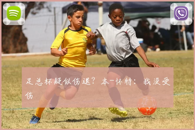 足总杯疑似伤退？本-怀特：我没受伤