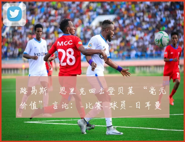 路易斯・恩里克回击登贝莱 “毫无价值” 言论:_比赛_球员_日耳曼