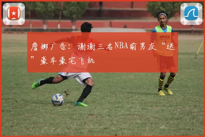 詹娜广告：谢谢三名NBA前男友“送”豪车豪宅飞机