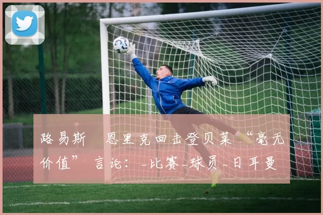 路易斯・恩里克回击登贝莱 “毫无价值” 言论：_比赛_球员_日耳曼