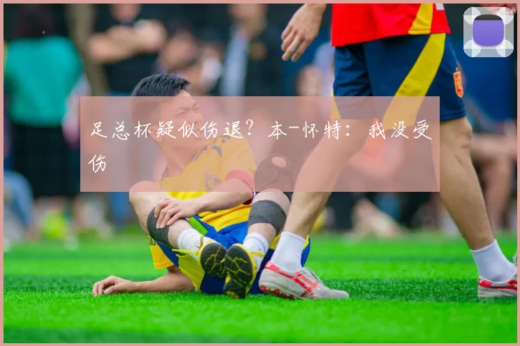 足总杯疑似伤退？本-怀特：我没受伤