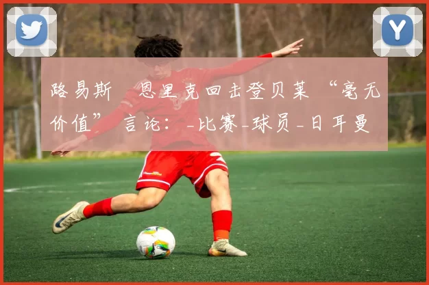 路易斯・恩里克回击登贝莱 “毫无价值” 言论：_比赛_球员_日耳曼