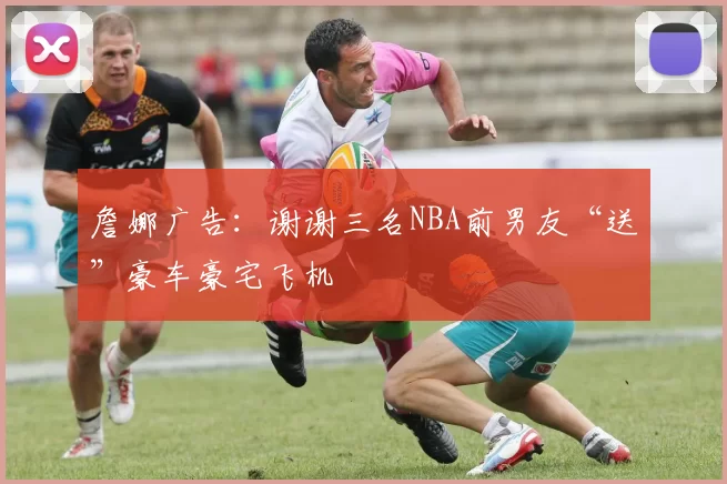 詹娜广告：谢谢三名NBA前男友“送”豪车豪宅飞机