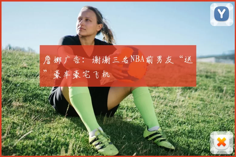 詹娜广告：谢谢三名NBA前男友“送”豪车豪宅飞机