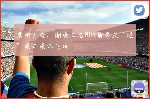 詹娜广告：谢谢三名NBA前男友“送”豪车豪宅飞机