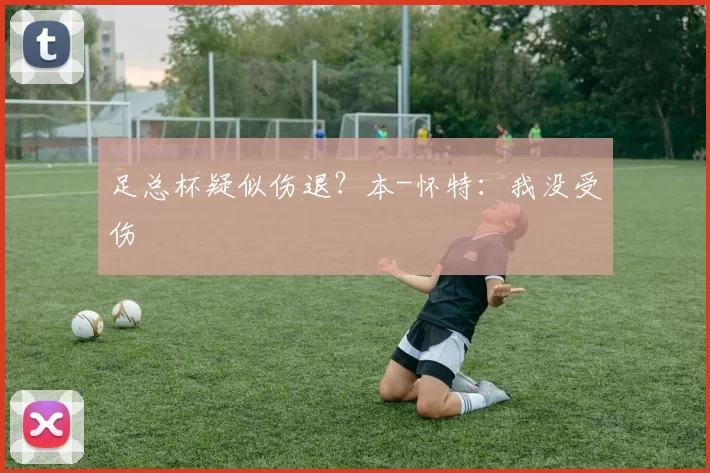 足总杯疑似伤退？本-怀特：我没受伤