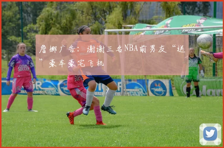 詹娜广告：谢谢三名NBA前男友“送”豪车豪宅飞机