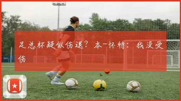 足总杯疑似伤退？本-怀特：我没受伤