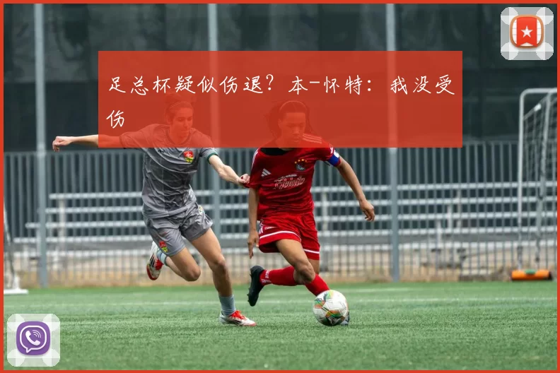 足总杯疑似伤退？本-怀特：我没受伤