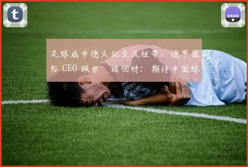 足球成中德文化交流纽带，德甲国际 CEO 佩尔・诺伯特：期待中国球员登场
