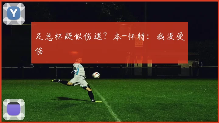 足总杯疑似伤退？本-怀特：我没受伤