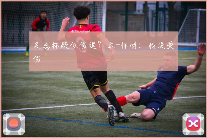 足总杯疑似伤退？本-怀特：我没受伤