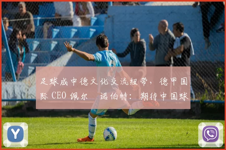 足球成中德文化交流纽带，德甲国际 CEO 佩尔・诺伯特：期待中国球员登场