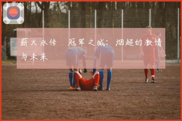 薪火永传•冠军之城：烟超的激情与未来