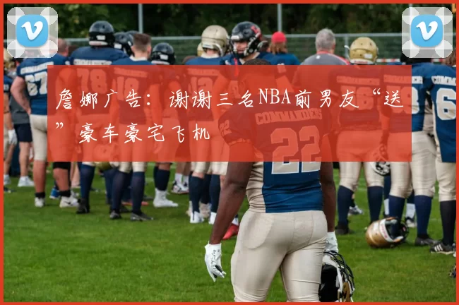 詹娜广告：谢谢三名NBA前男友“送”豪车豪宅飞机