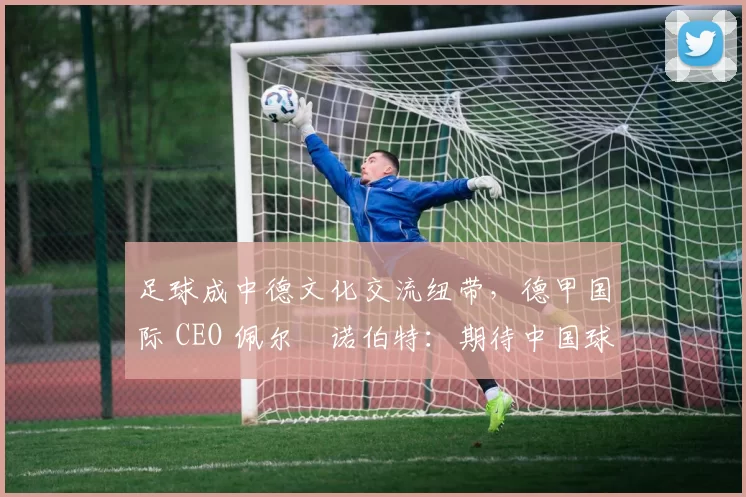 足球成中德文化交流纽带，德甲国际 CEO 佩尔・诺伯特：期待中国球员登场