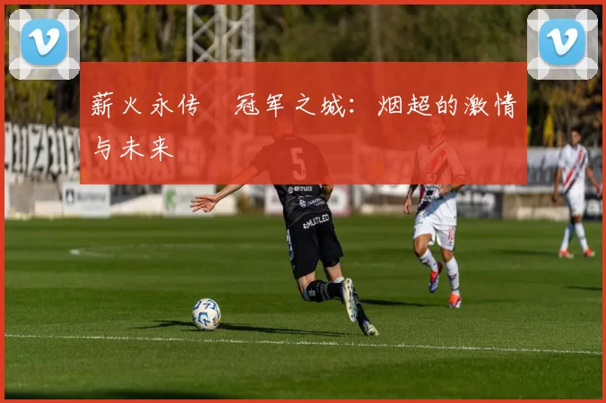 薪火永传•冠军之城：烟超的激情与未来