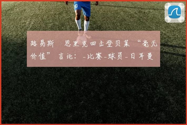 路易斯・恩里克回击登贝莱 “毫无价值” 言论：_比赛_球员_日耳曼