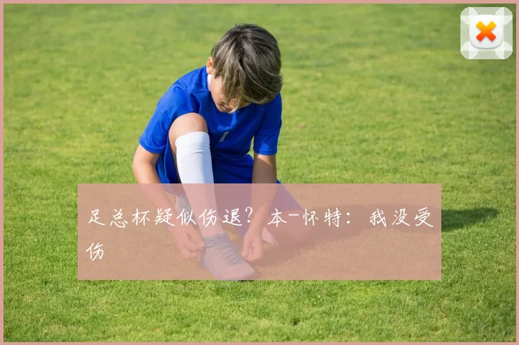 足总杯疑似伤退？本-怀特：我没受伤