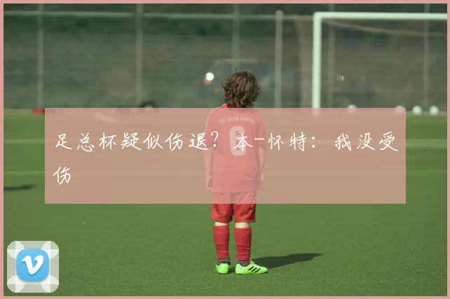 足总杯疑似伤退？本-怀特：我没受伤