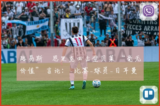 路易斯・恩里克回击登贝莱 “毫无价值” 言论：_比赛_球员_日耳曼