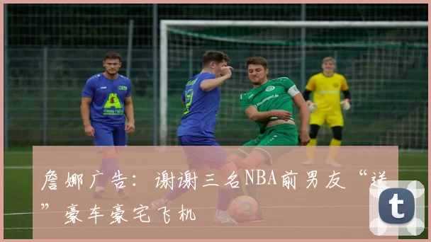 詹娜广告：谢谢三名NBA前男友“送”豪车豪宅飞机