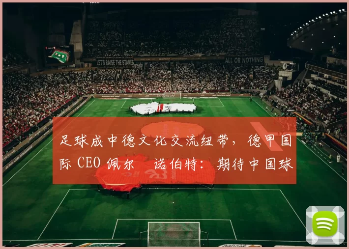 足球成中德文化交流纽带，德甲国际 CEO 佩尔・诺伯特：期待中国球员登场